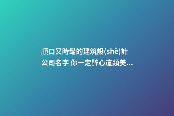 順口又時髦的建筑設(shè)計公司名字 你一定醉心這類美名-第1張-公司起名-玄機派